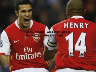 OG真人-济南时报，中国男篮险胜沙特背后隐忧浮现，明日迎战印度队不容有失