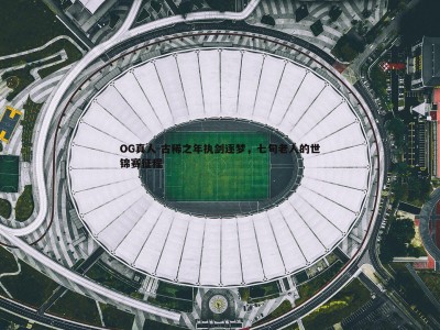 OG真人-古稀之年执剑逐梦，七旬老人的世锦赛征程