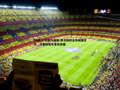 OG真人-热刺与摩根-罗杰斯转会传闻遭否认，记者称毫无事实依据